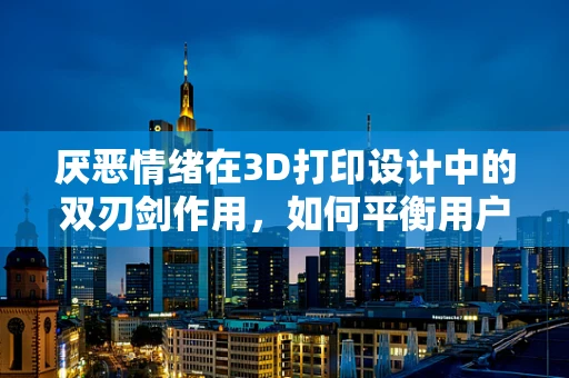 厌恶情绪在3D打印设计中的双刃剑作用，如何平衡用户体验与创意创新？