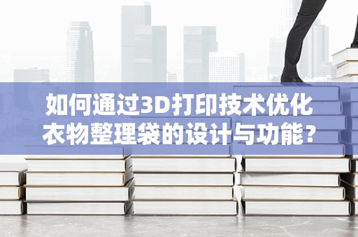 如何通过3D打印技术优化衣物整理袋的设计与功能？