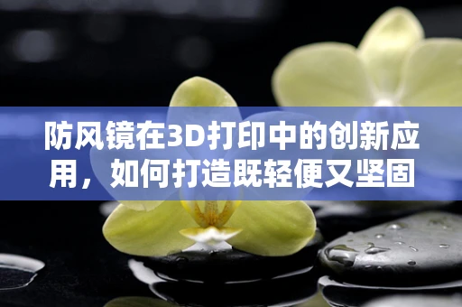 防风镜在3D打印中的创新应用，如何打造既轻便又坚固的防护装备？