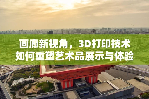 画廊新视角，3D打印技术如何重塑艺术品展示与体验？