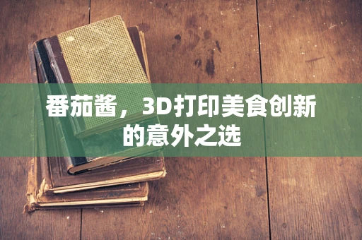 番茄酱，3D打印美食创新的意外之选