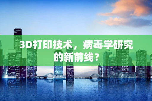 3D打印技术，病毒学研究的新前线？