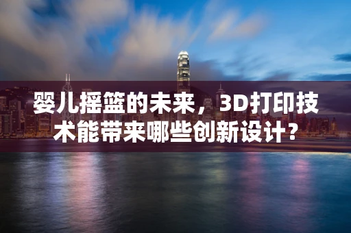 婴儿摇篮的未来，3D打印技术能带来哪些创新设计？