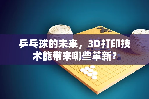 乒乓球的未来，3D打印技术能带来哪些革新？