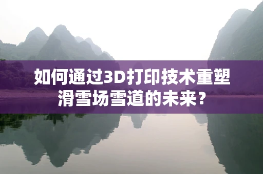 如何通过3D打印技术重塑滑雪场雪道的未来？