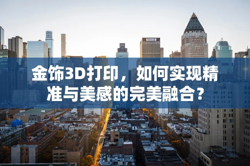 金饰3D打印，如何实现精准与美感的完美融合？