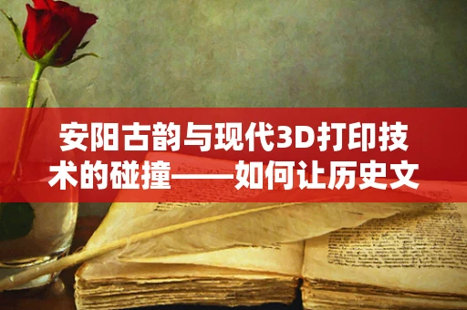 安阳古韵与现代3D打印技术的碰撞——如何让历史文物活起来？