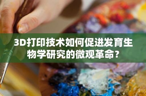 3D打印技术如何促进发育生物学研究的微观革命？