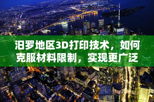 汨罗地区3D打印技术，如何克服材料限制，实现更广泛的应用？