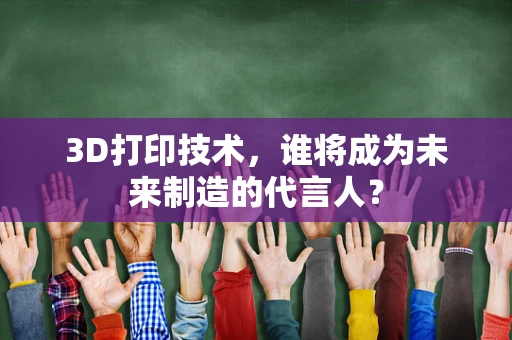 3D打印技术，谁将成为未来制造的代言人？
