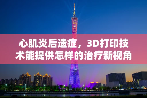 心肌炎后遗症，3D打印技术能提供怎样的治疗新视角？