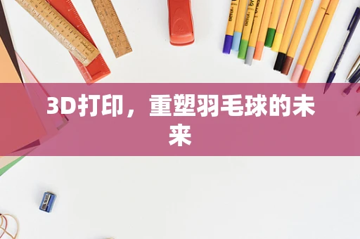 3D打印，重塑羽毛球的未来