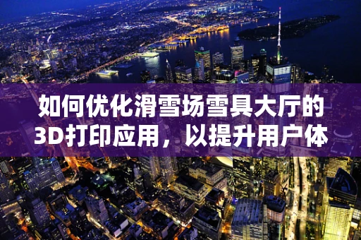 如何优化滑雪场雪具大厅的3D打印应用，以提升用户体验？
