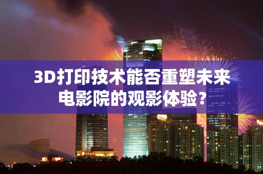 3D打印技术能否重塑未来电影院的观影体验？
