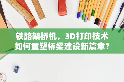 铁路架桥机，3D打印技术如何重塑桥梁建设新篇章？