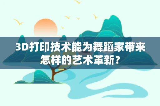 3D打印技术能为舞蹈家带来怎样的艺术革新？