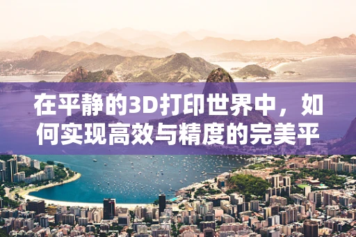 在平静的3D打印世界中，如何实现高效与精度的完美平衡？