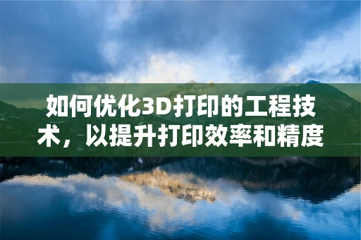 如何优化3D打印的工程技术，以提升打印效率和精度？