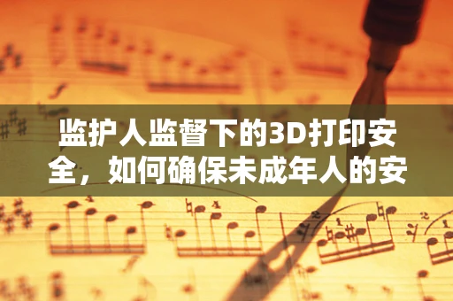 监护人监督下的3D打印安全，如何确保未成年人的安全使用？