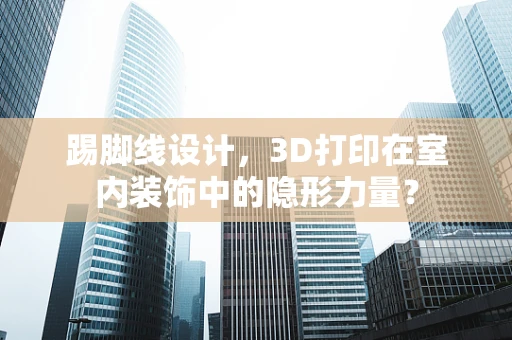 踢脚线设计，3D打印在室内装饰中的隐形力量？