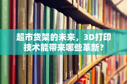 超市货架的未来，3D打印技术能带来哪些革新？