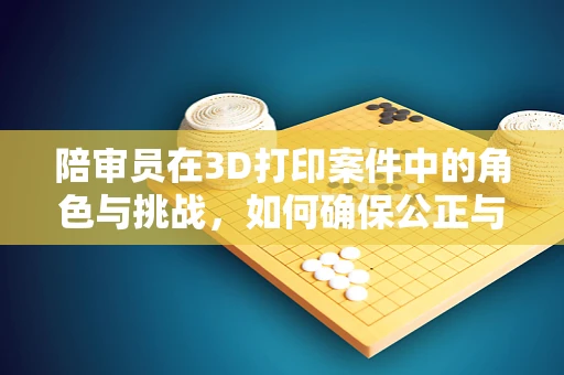 陪审员在3D打印案件中的角色与挑战，如何确保公正与透明？