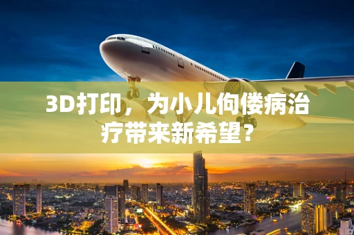 3D打印，为小儿佝偻病治疗带来新希望？