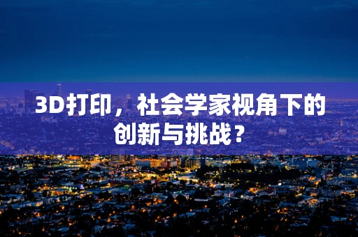 3D打印，社会学家视角下的创新与挑战？