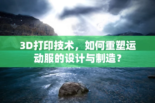 3D打印技术，如何重塑运动服的设计与制造？