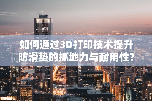如何通过3D打印技术提升防滑垫的抓地力与耐用性？
