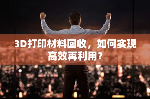 3D打印材料回收，如何实现高效再利用？