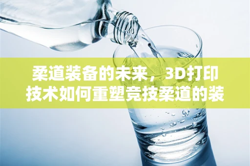 柔道装备的未来，3D打印技术如何重塑竞技柔道的装备体验？