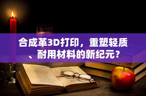 合成革3D打印，重塑轻质、耐用材料的新纪元？