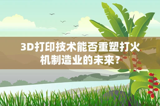 3D打印技术能否重塑打火机制造业的未来？