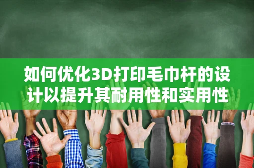如何优化3D打印毛巾杆的设计以提升其耐用性和实用性？