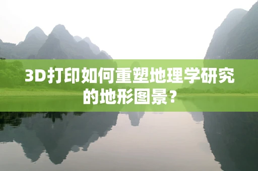 3D打印如何重塑地理学研究的地形图景？