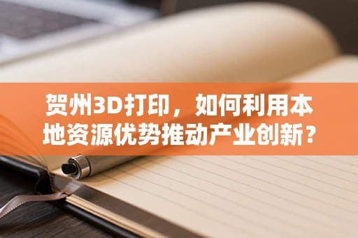 贺州3D打印，如何利用本地资源优势推动产业创新？