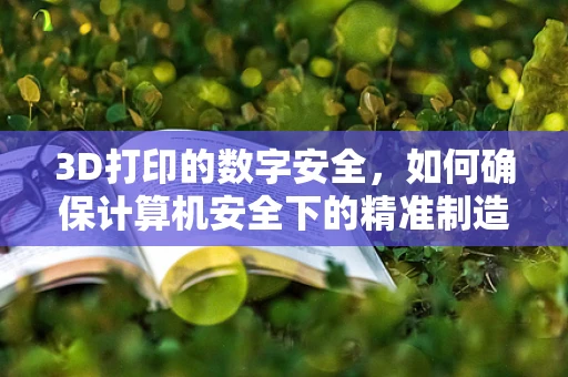 3D打印的数字安全，如何确保计算机安全下的精准制造？