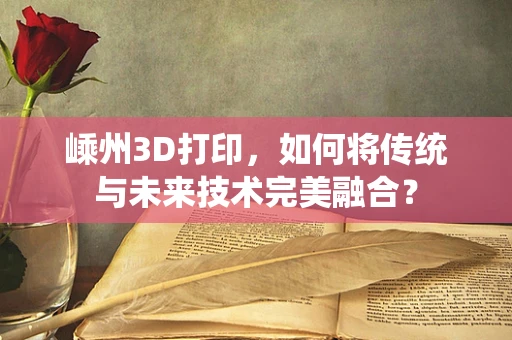 嵊州3D打印，如何将传统与未来技术完美融合？