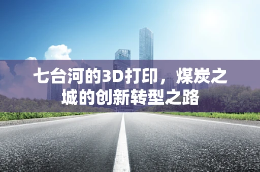 七台河的3D打印，煤炭之城的创新转型之路