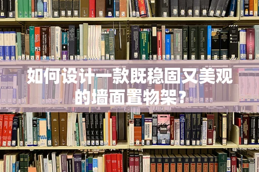 如何设计一款既稳固又美观的墙面置物架？
