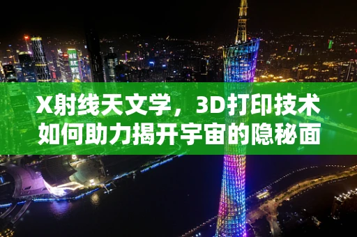 X射线天文学，3D打印技术如何助力揭开宇宙的隐秘面纱？