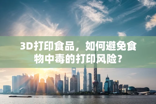 3D打印食品，如何避免食物中毒的打印风险？