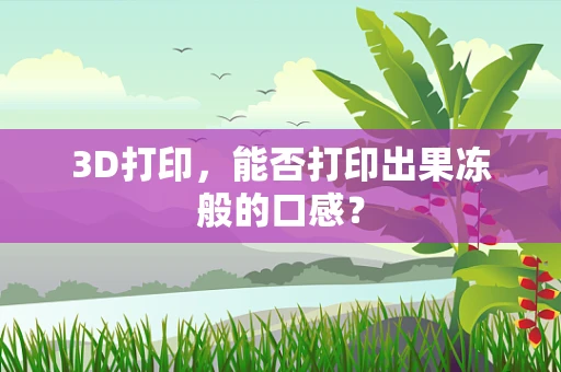 3D打印，能否打印出果冻般的口感？