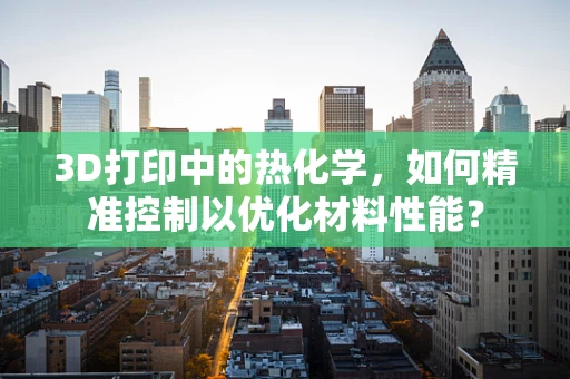 3D打印中的热化学，如何精准控制以优化材料性能？