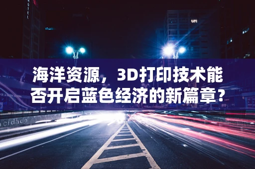 海洋资源，3D打印技术能否开启蓝色经济的新篇章？