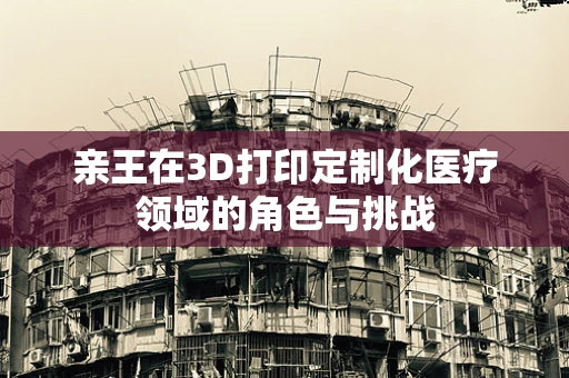 亲王在3D打印定制化医疗领域的角色与挑战