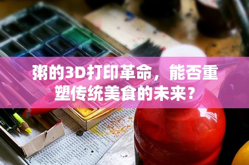 粥的3D打印革命，能否重塑传统美食的未来？
