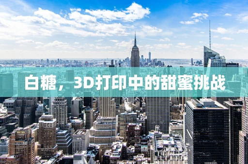 白糖，3D打印中的甜蜜挑战