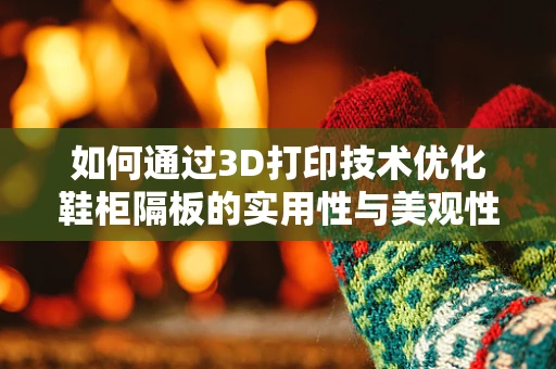 如何通过3D打印技术优化鞋柜隔板的实用性与美观性？